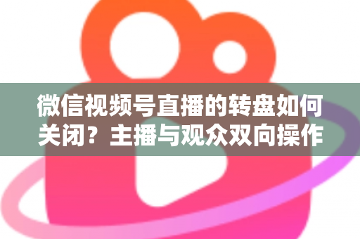 微信视频号直播的转盘如何关闭？主播与观众双向操作全攻略