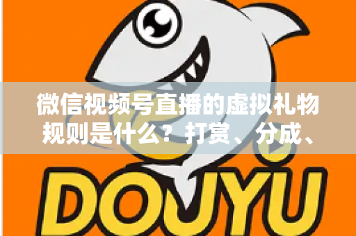 微信视频号直播的虚拟礼物规则是什么?打赏、分成、提现一站式全解读 微信视频号直播的虚拟礼物规则是什么?打赏、分成、提现一站式全解读