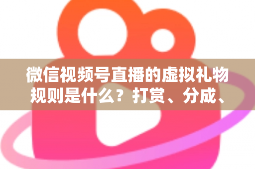 微信视频号直播的虚拟礼物规则是什么？打赏、分成、提现一站式全解读