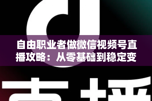 自由职业者做微信视频号直播攻略：从零基础到稳定变现的全流程指南