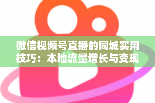 微信视频号直播的同城实用技巧：本地流量增长与变现的一站式实战指南