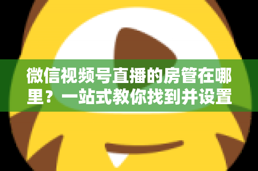 微信视频号直播的房管在哪里？一站式教你找到并设置直播间管理员
