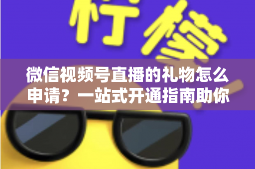 微信视频号直播的礼物怎么申请？一站式开通指南助你轻松解锁直播收益