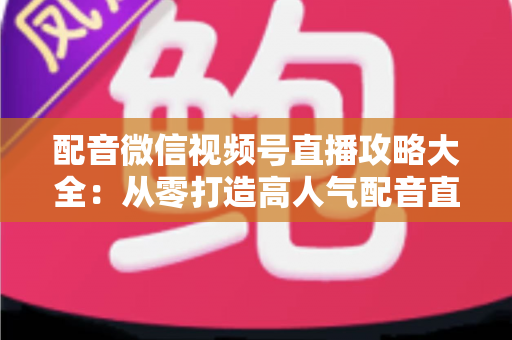 配音微信视频号直播攻略大全:从零打造高人气配音直播间的实战指南 配音微信视频号直播攻略大全:从零打造高人气配音直播间的实战指南