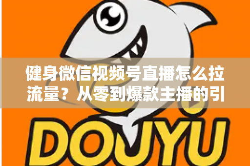 健身微信视频号直播怎么拉流量？从零到爆款主播的引流实战指南