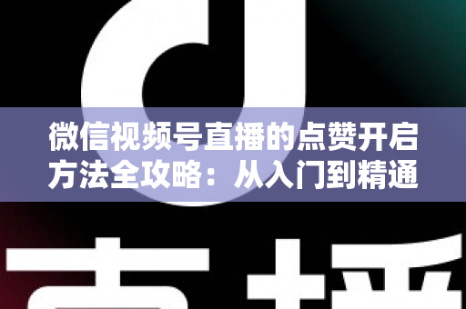 微信视频号直播的点赞开启方法全攻略:从入门到精通,轻松点亮直播间热度 微信视频号直播的点赞开启方法全攻略:从入门到精通,轻松点亮直播间热度