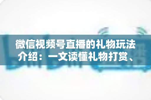 微信视频号直播的礼物玩法介绍：一文读懂礼物打赏、榜单与互动全攻略