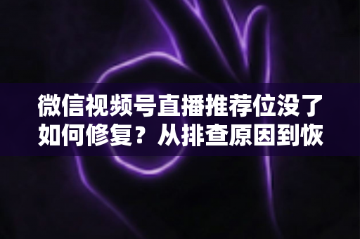 微信视频号直播推荐位没了如何修复?从排查原因到恢复流量的完整解决方案 微信视频号直播推荐位没了如何修复?从排查原因到恢复流量的完整解决方案