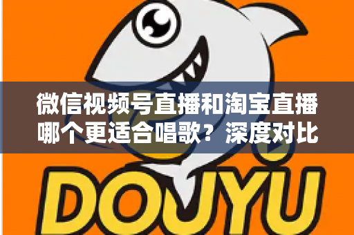 微信视频号直播和淘宝直播哪个更适合唱歌?深度对比分析帮你选对直播舞台 微信视频号直播和淘宝直播哪个更适合唱歌?深度对比分析帮你选对直播舞台