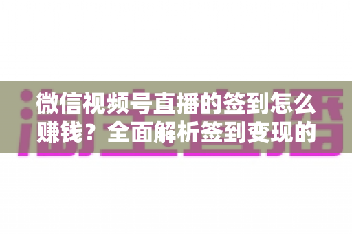 微信视频号直播的签到怎么赚钱？全面解析签到变现的实战方法与技巧