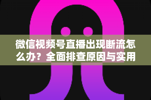 微信视频号直播出现断流怎么办？全面排查原因与实用解决方案，让直播稳定不中断