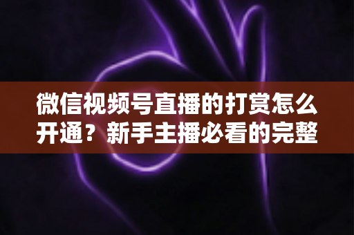 微信视频号直播的打赏怎么开通？新手主播必看的完整开通与变现攻略