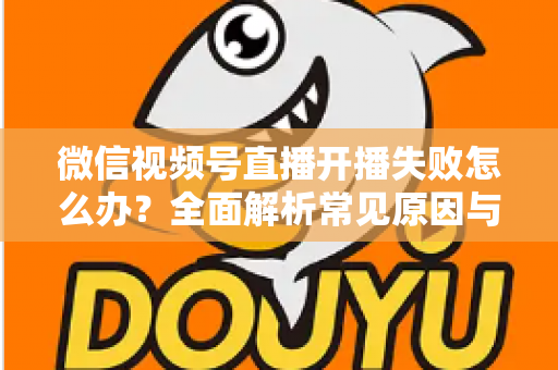 微信视频号直播开播失败怎么办?全面解析常见原因与高效解决指南 微信视频号直播开播失败怎么办?全面解析常见原因与高效解决指南