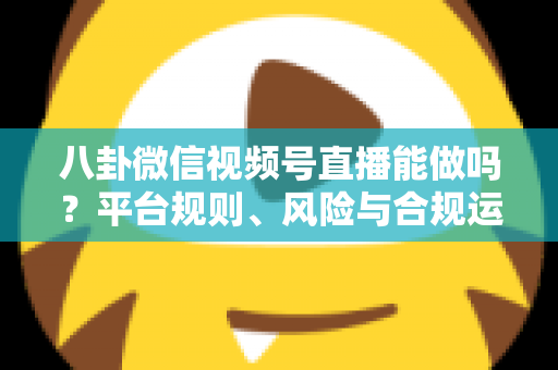 八卦微信视频号直播能做吗？平台规则、风险与合规运营全解析