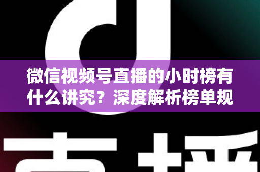 微信视频号直播的小时榜有什么讲究？深度解析榜单规则、冲榜技巧与避坑指南