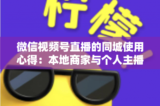 微信视频号直播的同城使用心得:本地商家与个人主播必备的实战流量指南 微信视频号直播的同城使用心得:本地商家与个人主播必备的实战流量指南