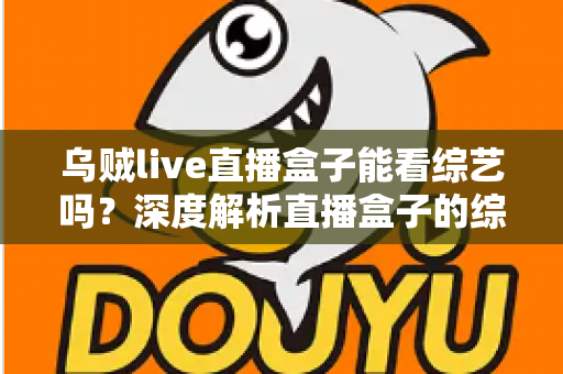 乌贼live直播盒子能看综艺吗？深度解析直播盒子的综艺观看功能与实用指南