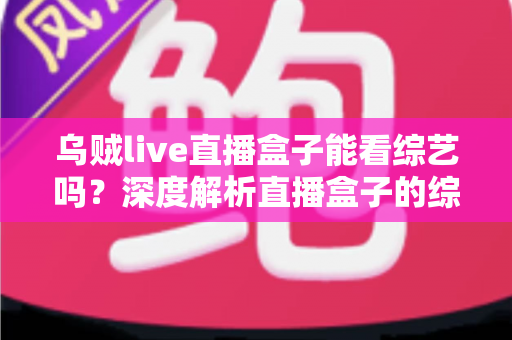 乌贼live直播盒子能看综艺吗？深度解析直播盒子的综艺观看功能与实用指南