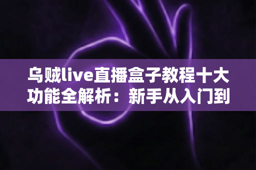 乌贼live直播盒子教程十大功能全解析：新手从入门到精通的完整观看指南
