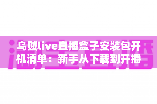 乌贼live直播盒子安装包开机清单:新手从下载到开播的全流程实用指南 乌贼live直播盒子安装包开机清单:新手从下载到开播的全流程实用指南