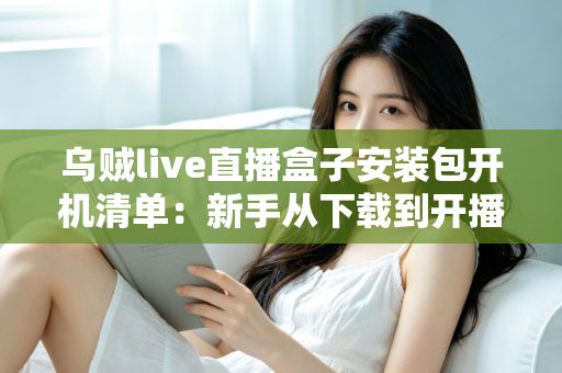 乌贼live直播盒子安装包开机清单：新手从下载到开播的全流程实用指南