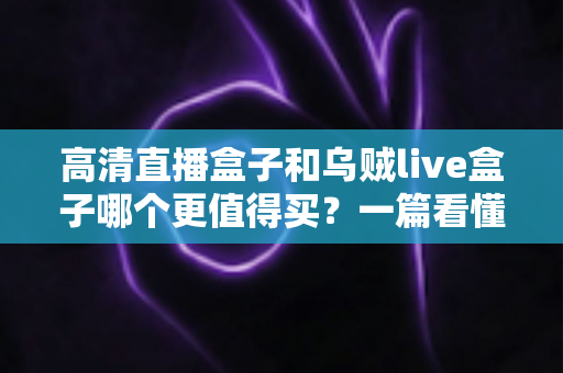 高清直播盒子和乌贼live盒子哪个更值得买？一篇看懂差异的超实用选购指南