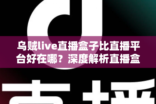 乌贼live直播盒子比直播平台好在哪？深度解析直播盒子的五大核心优势与真实使用体验