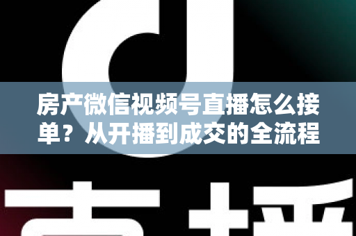 房产微信视频号直播怎么接单?从开播到成交的全流程实战指南 房产微信视频号直播怎么接单?从开播到成交的全流程实战指南