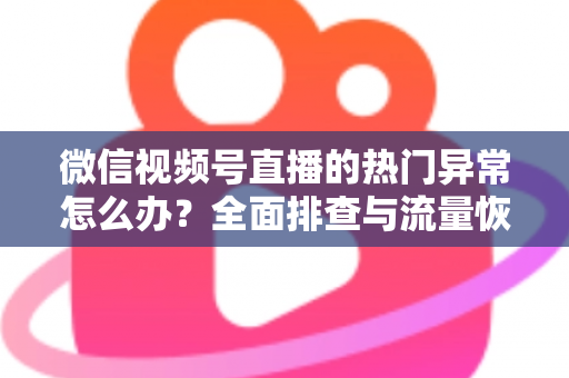 微信视频号直播的热门异常怎么办？全面排查与流量恢复实战指南