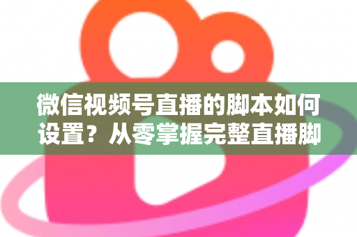 微信视频号直播的脚本如何设置?从零掌握完整直播脚本撰写指南,让每一场直播都有章可循 微信视频号直播的脚本如何设置?从零掌握完整直播脚本撰写指南,让每一场直播都有章可循
