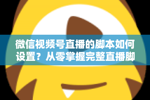 微信视频号直播的脚本如何设置?从零掌握完整直播脚本撰写指南,让每一场直播都有章可循 微信视频号直播的脚本如何设置?从零掌握完整直播脚本撰写指南,让每一场直播都有章可循