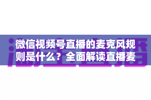 微信视频号直播的麦克风规则是什么?全面解读直播麦克风使用规范与合规技巧 微信视频号直播的麦克风规则是什么?全面解读直播麦克风使用规范与合规技巧