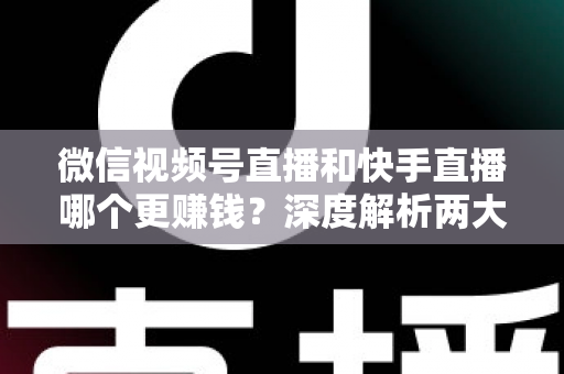 微信视频号直播和快手直播哪个更赚钱?深度解析两大平台变现真相与收益最大化指南 微信视频号直播和快手直播哪个更赚钱?深度解析两大平台变现真相与收益最大化指南
