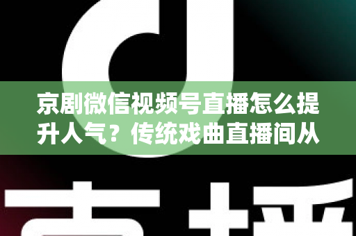 京剧微信视频号直播怎么提升人气？传统戏曲直播间从冷清到爆满的实战运营全攻略