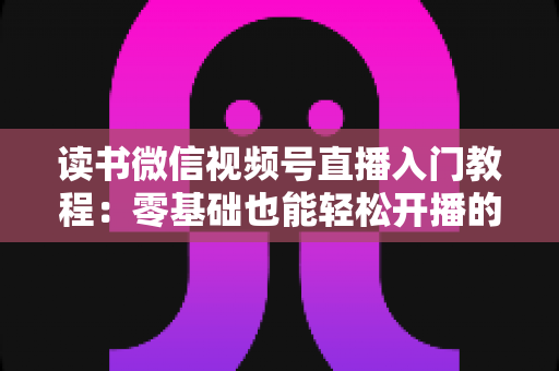 读书微信视频号直播入门教程:零基础也能轻松开播的完整指南 读书微信视频号直播入门教程:零基础也能轻松开播的完整指南