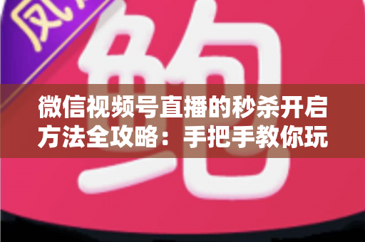 微信视频号直播的秒杀开启方法全攻略：手把手教你玩转直播间秒杀，快速提升转化率