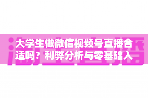 大学生做微信视频号直播合适吗?利弊分析与零基础入局指南 大学生做微信视频号直播合适吗?利弊分析与零基础入局指南