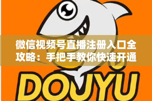 微信视频号直播注册入口全攻略：手把手教你快速开通直播权限的完整指南