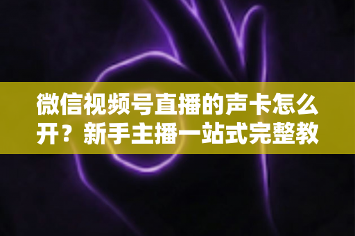 微信视频号直播的声卡怎么开？新手主播一站式完整教程，轻松搞定直播音效