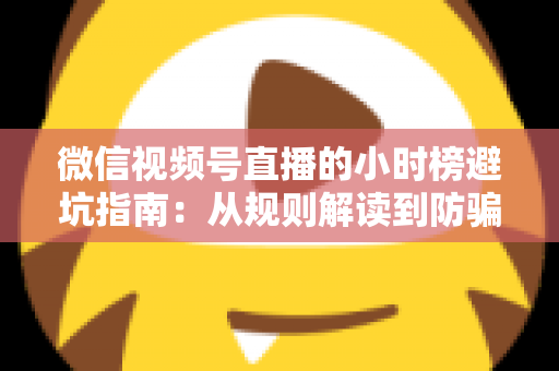 微信视频号直播的小时榜避坑指南：从规则解读到防骗实操，新手主播必看的涨榜攻略