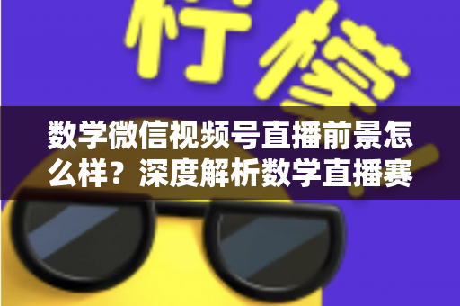数学微信视频号直播前景怎么样?深度解析数学直播赛道的机遇、挑战与变现路径 数学微信视频号直播前景怎么样?深度解析数学直播赛道的机遇、挑战与变现路径