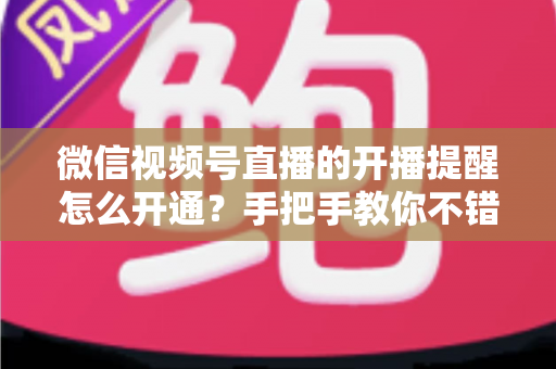 微信视频号直播的开播提醒怎么开通?手把手教你不错过任何一场精彩直播 微信视频号直播的开播提醒怎么开通?手把手教你不错过任何一场精彩直播