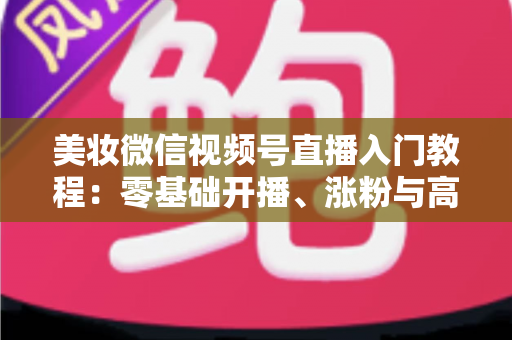 美妆微信视频号直播入门教程:零基础开播、涨粉与高转化的全流程实战指南 美妆微信视频号直播入门教程:零基础开播、涨粉与高转化的全流程实战指南