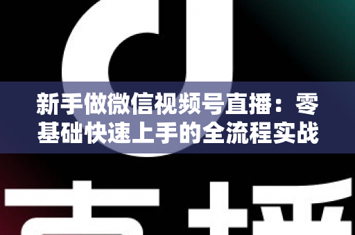 新手做微信视频号直播:零基础快速上手的全流程实战指南 新手做微信视频号直播:零基础快速上手的全流程实战指南
