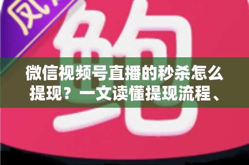 微信视频号直播的秒杀怎么提现？一文读懂提现流程、结算规则与避坑指南