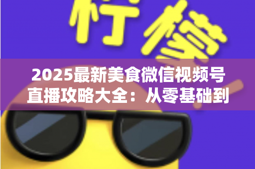 2025最新美食微信视频号直播攻略大全:从零基础到高人气美食直播间的实战指南 2025最新美食微信视频号直播攻略大全:从零基础到高人气美食直播间的实战指南