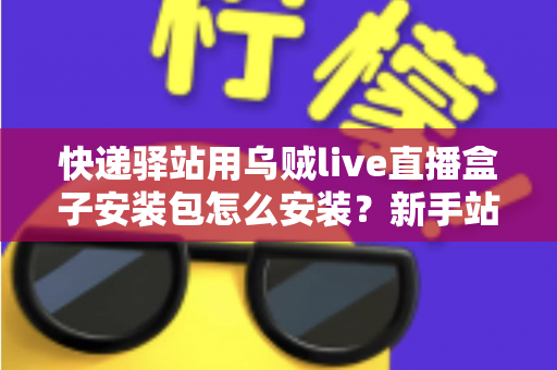 快递驿站用乌贼live直播盒子安装包怎么安装?新手站长一看就会的完整安装教程 快递驿站用乌贼live直播盒子安装包怎么安装?新手站长一看就会的完整安装教程