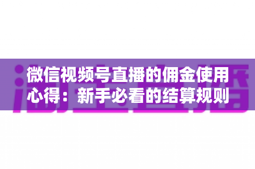 微信视频号直播的佣金使用心得:新手必看的结算规则、提现流程与增收实战指南 微信视频号直播的佣金使用心得:新手必看的结算规则、提现流程与增收实战指南