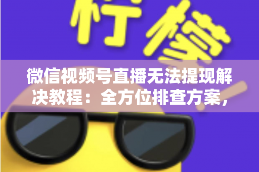 微信视频号直播无法提现解决教程:全方位排查方案,轻松搞定提现难题,收益安心到账 微信视频号直播无法提现解决教程:全方位排查方案,轻松搞定提现难题,收益安心到账