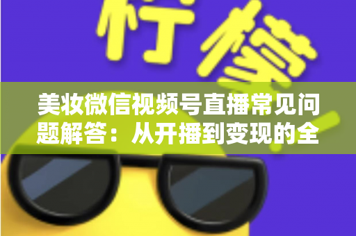 美妆微信视频号直播常见问题解答:从开播到变现的全流程实战指南 美妆微信视频号直播常见问题解答:从开播到变现的全流程实战指南